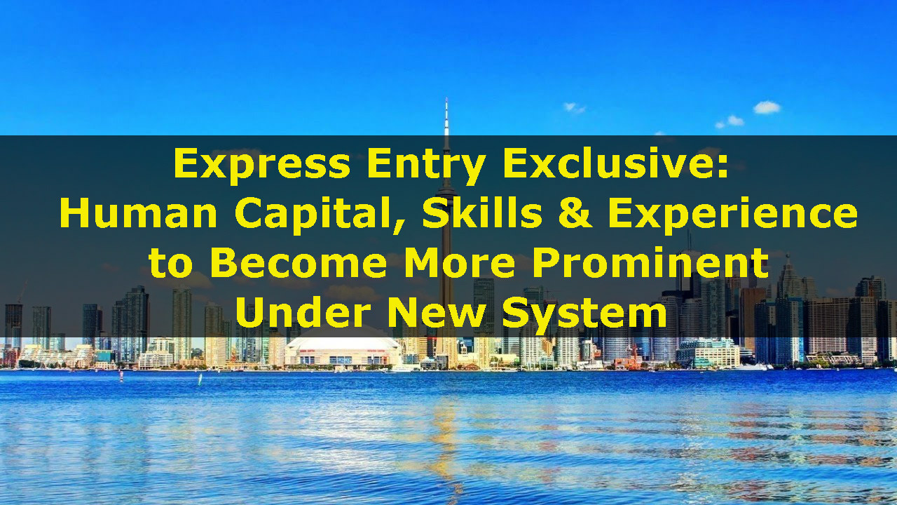 Express Entry Exclusive: Human Capital, Skills and Experience to Become More Prominent Under New System